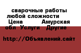 сварочные работы любой сложности .   › Цена ­ 500 - Амурская обл. Услуги » Другие   